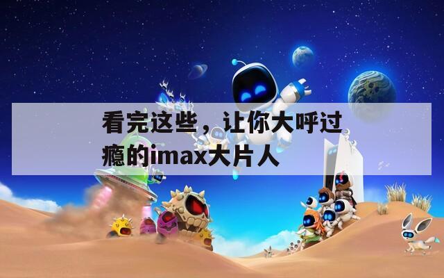 看完这些，让你大呼过瘾的imax大片人