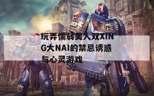玩弄懦弱美人双XING大NAI的禁忌诱惑与心灵游戏