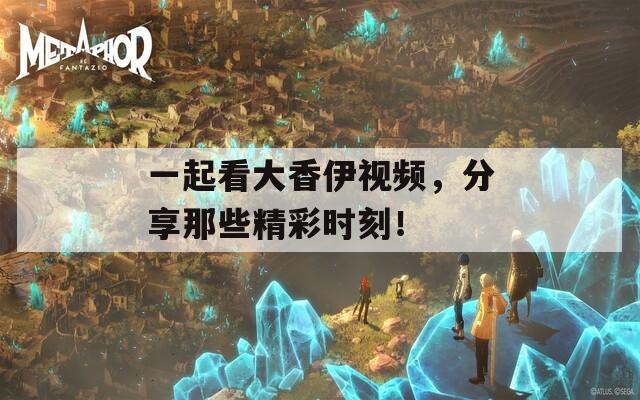 一起看大香伊视频，分享那些精彩时刻！