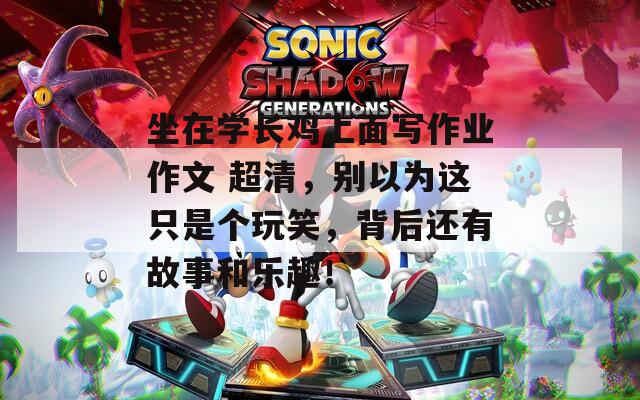 坐在学长鸡上面写作业作文 超清，别以为这只是个玩笑，背后还有故事和乐趣！