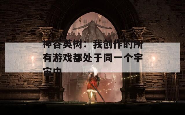 神谷英树：我创作的所有游戏都处于同一个宇宙中