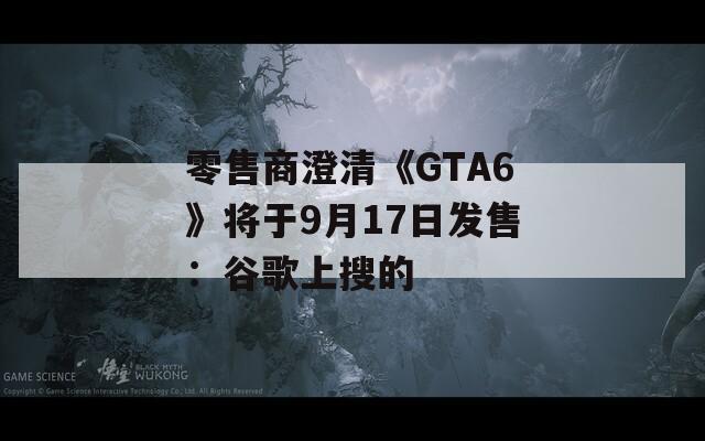 零售商澄清《GTA6》将于9月17日发售：谷歌上搜的