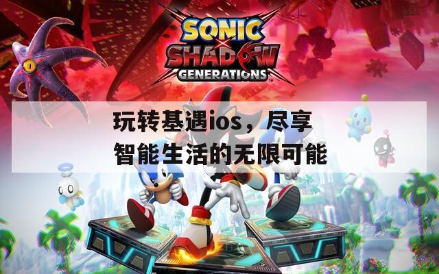 玩转基遇ios，尽享智能生活的无限可能