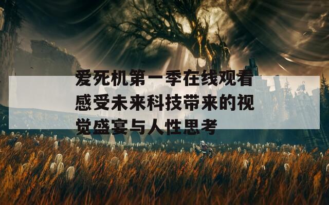 爱死机第一季在线观看感受未来科技带来的视觉盛宴与人性思考