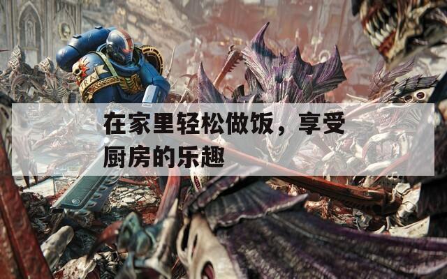 在家里轻松做饭，享受厨房的乐趣