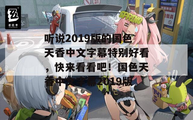 听说2019版的国色天香中文字幕特别好看，快来看看吧！国色天香中文字幕2019版