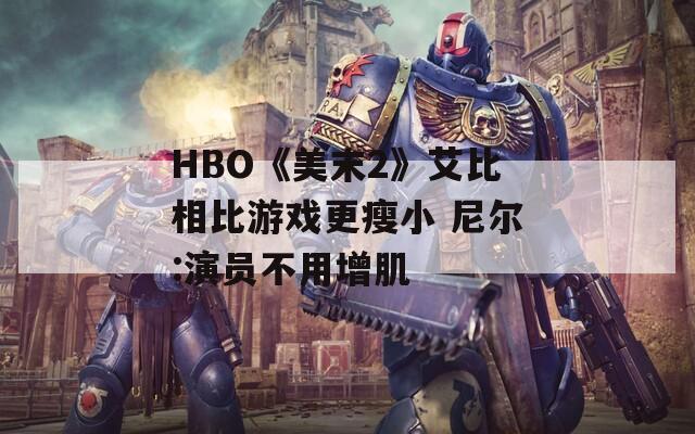HBO《美末2》艾比相比游戏更瘦小 尼尔:演员不用增肌