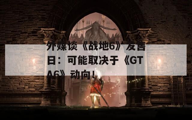 外媒谈《战地6》发售日：可能取决于《GTA6》动向！