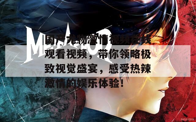 国产尤物激情视频在线观看视频，带你领略极致视觉盛宴，感受热辣激情的娱乐体验！