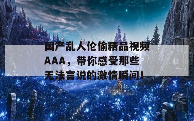 国产乱人伦偷精品视频AAA，带你感受那些无法言说的激情瞬间！