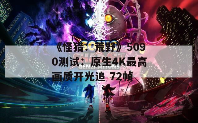 《怪猎：荒野》5090测试：原生4K最高画质开光追 72帧