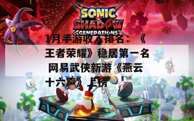 1月手游收入排名：《王者荣耀》稳居第一名 网易武侠新游《燕云十六声》上榜