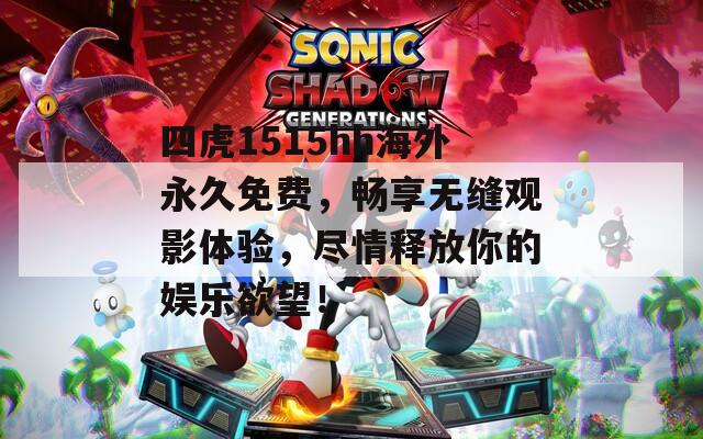 四虎1515hh海外永久免费，畅享无缝观影体验，尽情释放你的娱乐欲望！