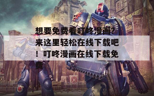 想要免费看叮咚漫画？来这里轻松在线下载吧！叮咚漫画在线下载免费