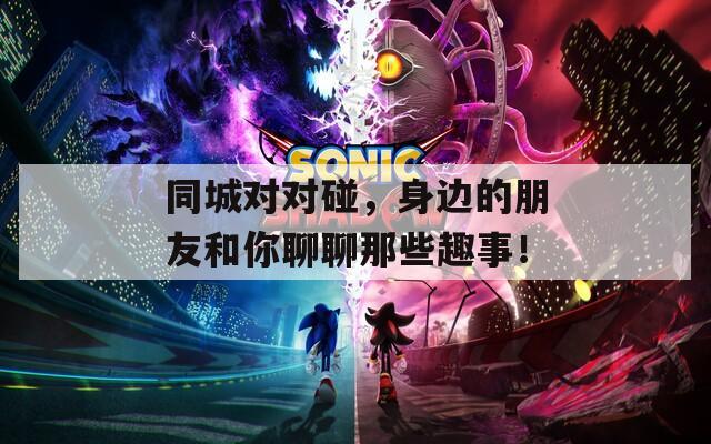 同城对对碰，身边的朋友和你聊聊那些趣事！