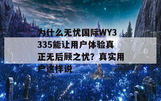 为什么无忧国际WY3335能让用户体验真正无后顾之忧？真实用户这样说