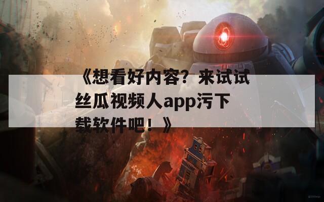《想看好内容？来试试丝瓜视频人app污下载软件吧！》
