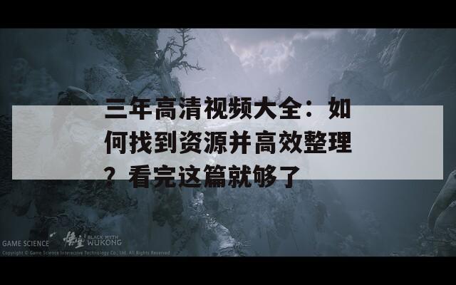 三年高清视频大全：如何找到资源并高效整理？看完这篇就够了