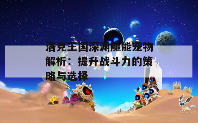 洛克王国深渊魔能宠物解析：提升战斗力的策略与选择