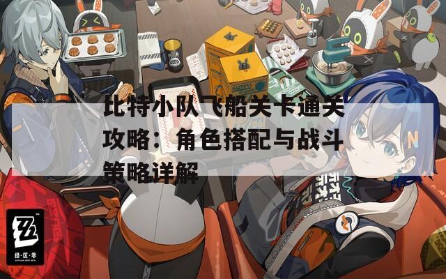 比特小队飞船关卡通关攻略：角色搭配与战斗策略详解