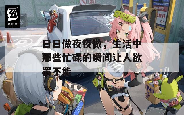 日日做夜夜做，生活中那些忙碌的瞬间让人欲罢不能