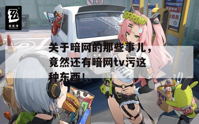 关于暗网的那些事儿，竟然还有暗网tv污这种东西！