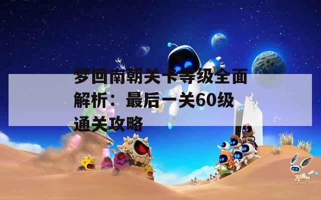 梦回南朝关卡等级全面解析：最后一关60级通关攻略