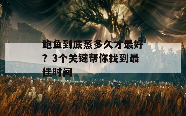 鲍鱼到底蒸多久才最好？3个关键帮你找到最佳时间