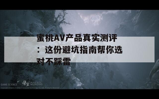 蜜桃AV产品真实测评：这份避坑指南帮你选对不踩雷