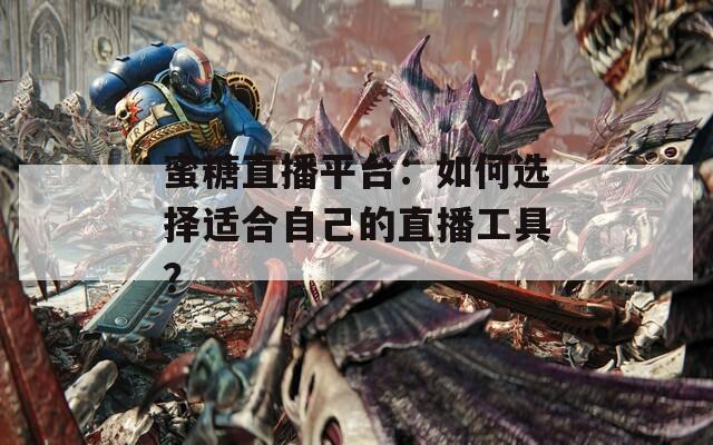 蜜糖直播平台：如何选择适合自己的直播工具？