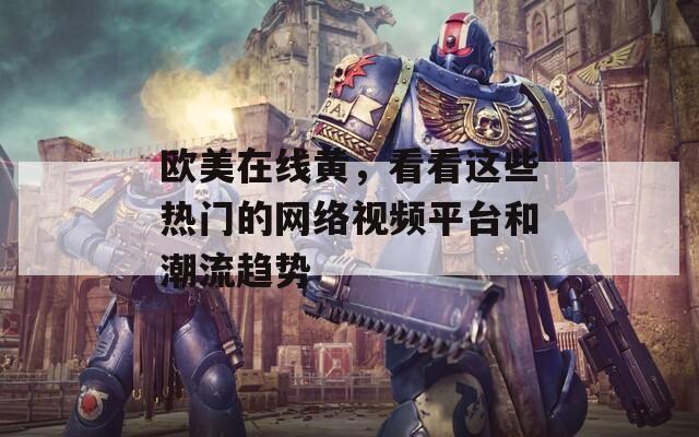 欧美在线黄，看看这些热门的网络视频平台和潮流趋势