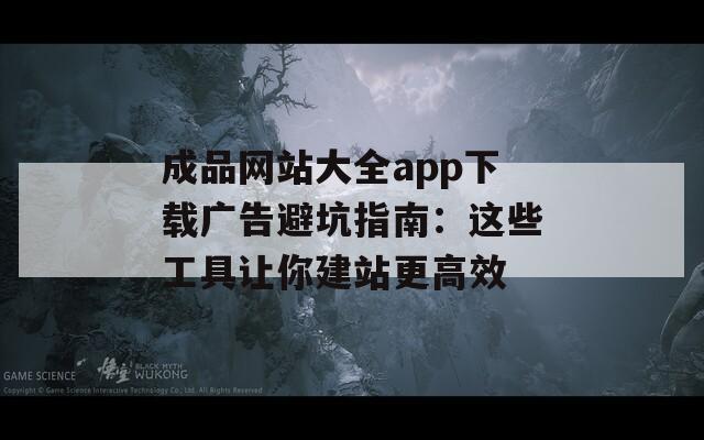 成品网站大全app下载广告避坑指南：这些工具让你建站更高效