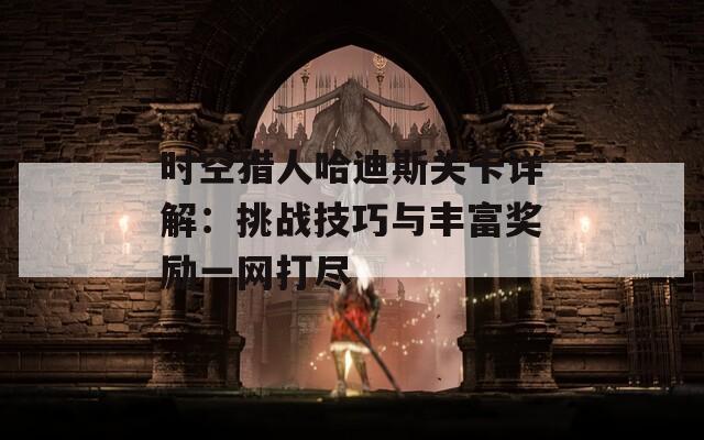 时空猎人哈迪斯关卡详解：挑战技巧与丰富奖励一网打尽