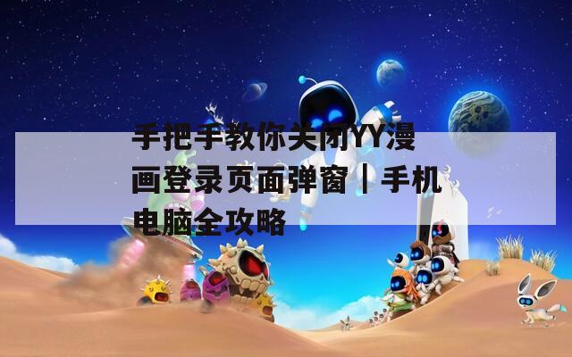 手把手教你关闭YY漫画登录页面弹窗｜手机电脑全攻略