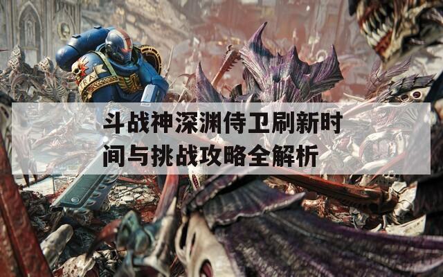 斗战神深渊侍卫刷新时间与挑战攻略全解析