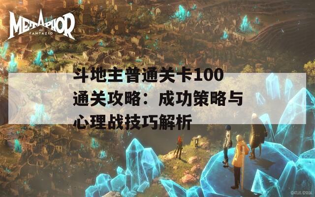斗地主普通关卡100通关攻略：成功策略与心理战技巧解析