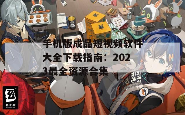 手机版成品短视频软件大全下载指南：2023最全资源合集