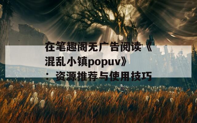 在笔趣阁无广告阅读《混乱小镇popuv》：资源推荐与使用技巧
