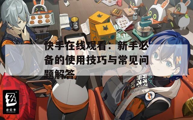 快手在线观看：新手必备的使用技巧与常见问题解答