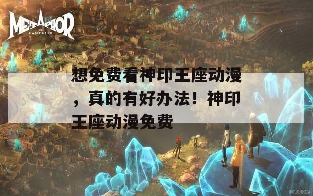 想免费看神印王座动漫，真的有好办法！神印王座动漫免费