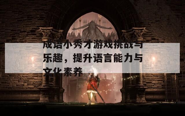 成语小秀才游戏挑战与乐趣，提升语言能力与文化素养