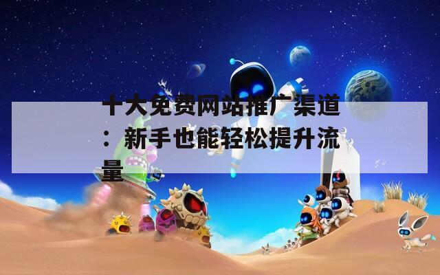 十大免费网站推广渠道：新手也能轻松提升流量