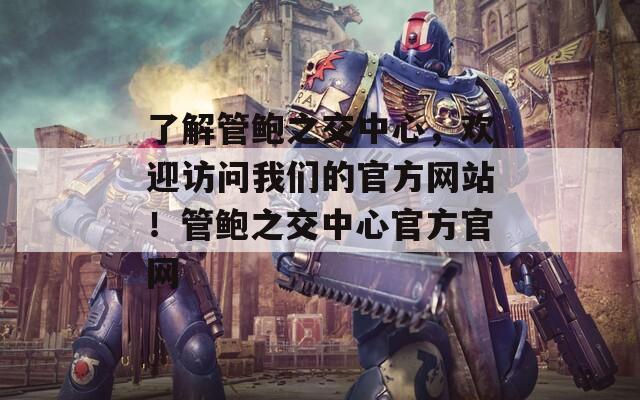 了解管鲍之交中心，欢迎访问我们的官方网站！管鲍之交中心官方官网