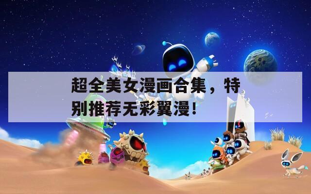 超全美女漫画合集，特别推荐无彩翼漫！