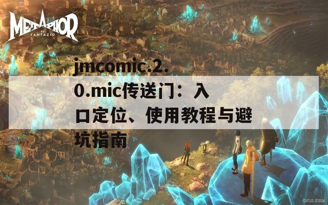 jmcomic.2.0.mic传送门：入口定位、使用教程与避坑指南