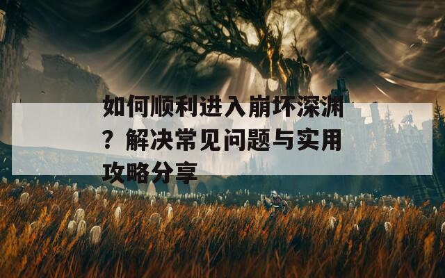 如何顺利进入崩坏深渊？解决常见问题与实用攻略分享