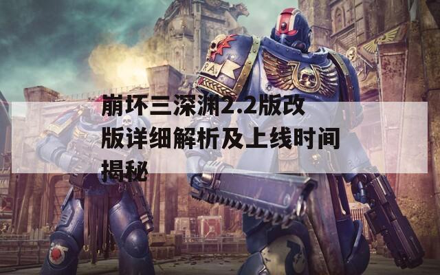 崩坏三深渊2.2版改版详细解析及上线时间揭秘