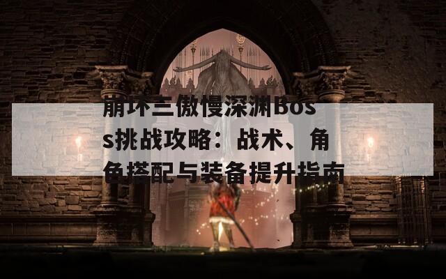 崩坏三傲慢深渊Boss挑战攻略：战术、角色搭配与装备提升指南