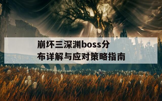 崩坏三深渊boss分布详解与应对策略指南