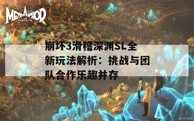 崩坏3滑稽深渊SL全新玩法解析：挑战与团队合作乐趣并存